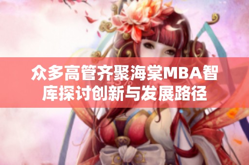 众多高管齐聚海棠MBA智库探讨创新与发展路径