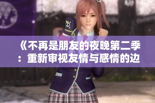 《不再是朋友的夜晚第二季：重新审视友情与感情的边界》