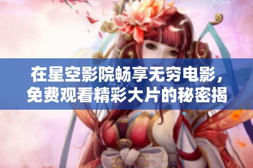 在星空影院畅享无穷电影，免费观看精彩大片的秘密揭秘