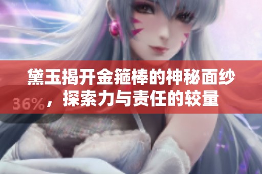 黛玉揭开金箍棒的神秘面纱，探索力与责任的较量