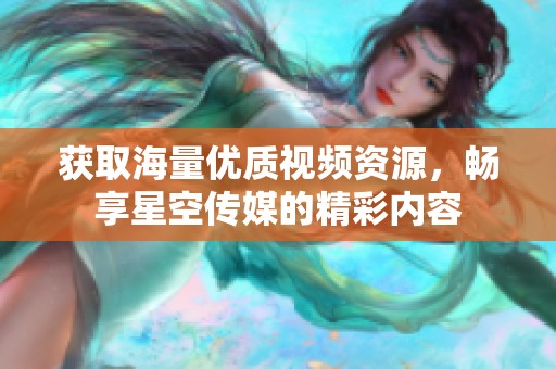 获取海量优质视频资源，畅享星空传媒的精彩内容