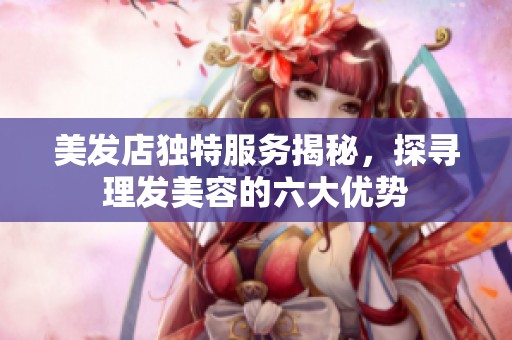 美发店独特服务揭秘，探寻理发美容的六大优势