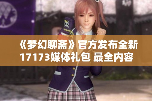 《梦幻聊斋》官方发布全新17173媒体礼包 最全内容一览