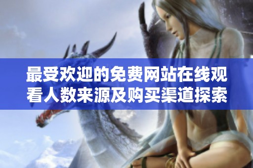 最受欢迎的免费网站在线观看人数来源及购买渠道探索