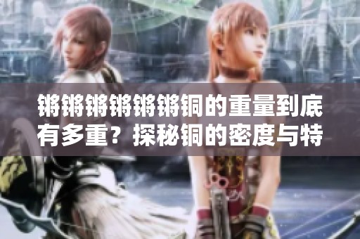 锵锵锵锵锵锵铜的重量到底有多重？探秘铜的密度与特性