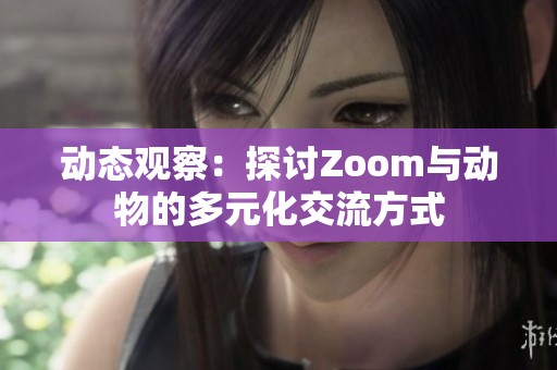 动态观察：探讨Zoom与动物的多元化交流方式