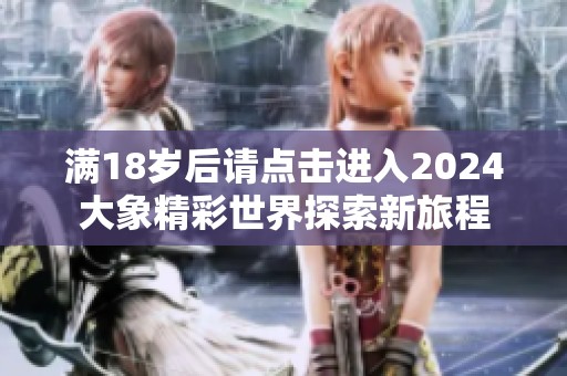 满18岁后请点击进入2024大象精彩世界探索新旅程