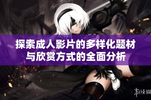 探索成人影片的多样化题材与欣赏方式的全面分析