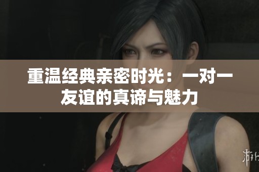 重温经典亲密时光：一对一友谊的真谛与魅力