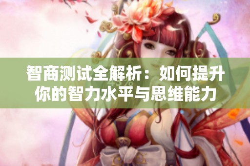 智商测试全解析：如何提升你的智力水平与思维能力