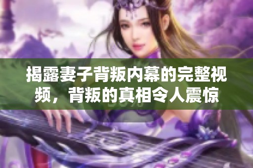 揭露妻子背叛内幕的完整视频，背叛的真相令人震惊