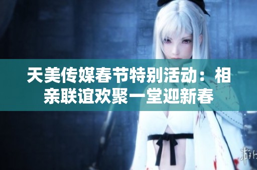 天美传媒春节特别活动：相亲联谊欢聚一堂迎新春