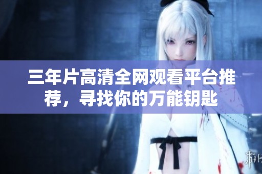 三年片高清全网观看平台推荐，寻找你的万能钥匙