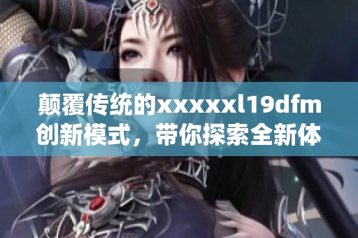 颠覆传统的xxxxxl19dfm创新模式，带你探索全新体验