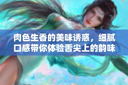 肉色生香的美味诱惑，细腻口感带你体验舌尖上的韵味