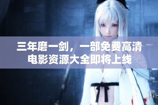 三年磨一剑，一部免费高清电影资源大全即将上线