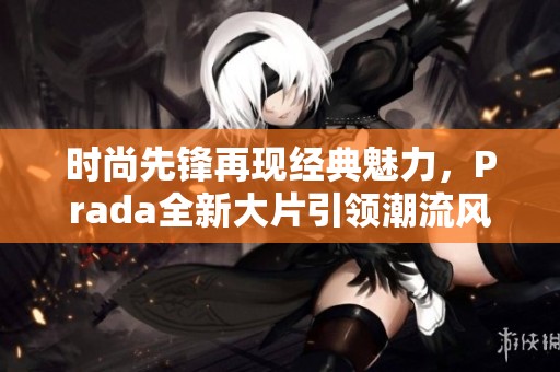 时尚先锋再现经典魅力，Prada全新大片引领潮流风尚