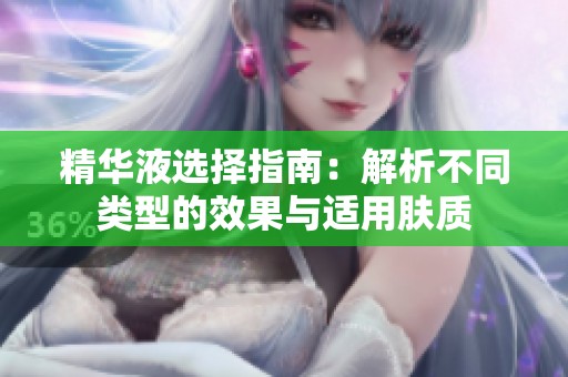 精华液选择指南：解析不同类型的效果与适用肤质