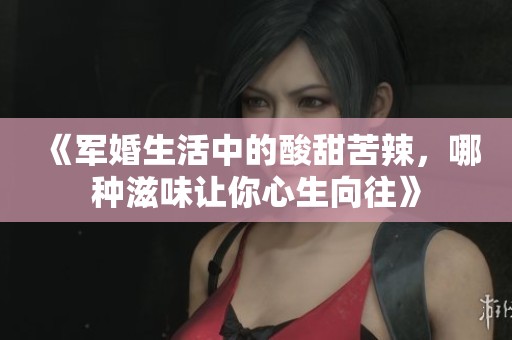 《军婚生活中的酸甜苦辣，哪种滋味让你心生向往》