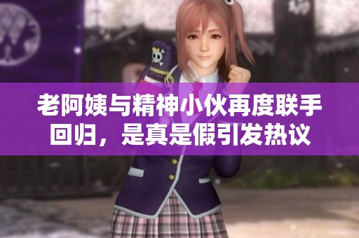 老阿姨与精神小伙再度联手回归，是真是假引发热议