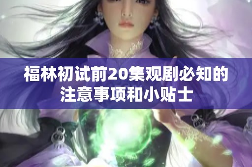 福林初试前20集观剧必知的注意事项和小贴士
