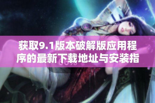 获取9.1版本破解版应用程序的最新下载地址与安装指南