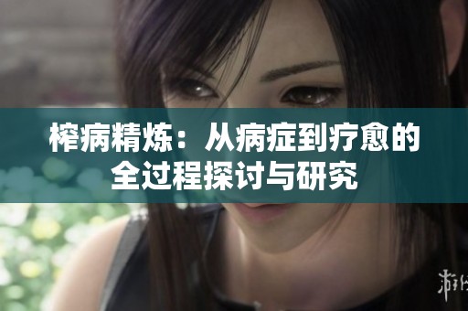 榨病精炼：从病症到疗愈的全过程探讨与研究
