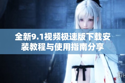 全新9.1视频极速版下载安装教程与使用指南分享