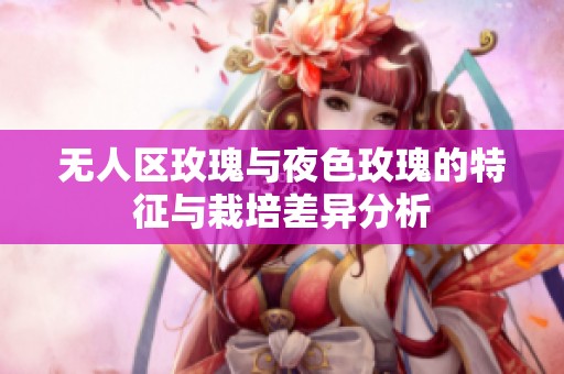 无人区玫瑰与夜色玫瑰的特征与栽培差异分析