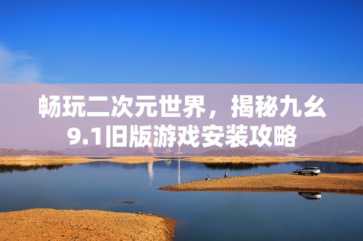畅玩二次元世界，揭秘九幺9.1旧版游戏安装攻略