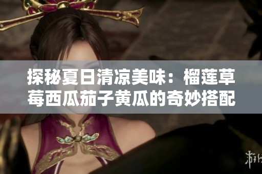 探秘夏日清凉美味：榴莲草莓西瓜茄子黄瓜的奇妙搭配