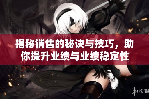 揭秘销售的秘诀与技巧，助你提升业绩与业绩稳定性
