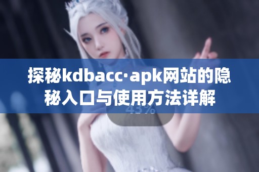 探秘kdbacc·apk网站的隐秘入口与使用方法详解