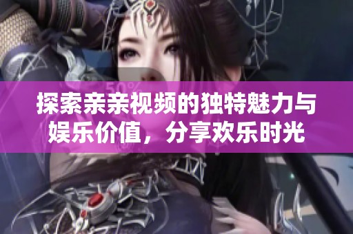 探索亲亲视频的独特魅力与娱乐价值，分享欢乐时光
