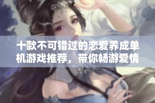 十款不可错过的恋爱养成单机游戏推荐，带你畅游爱情世界