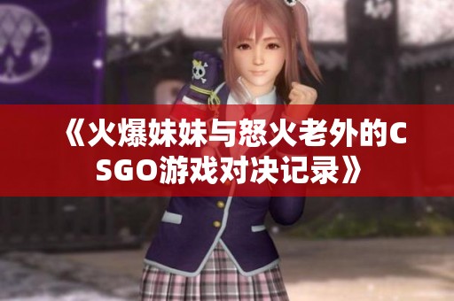 《火爆妹妹与怒火老外的CSGO游戏对决记录》