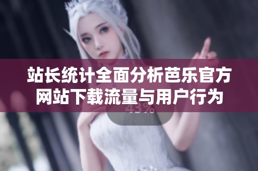 站长统计全面分析芭乐官方网站下载流量与用户行为