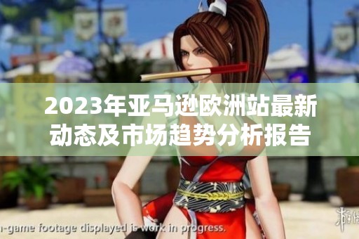 2023年亚马逊欧洲站最新动态及市场趋势分析报告