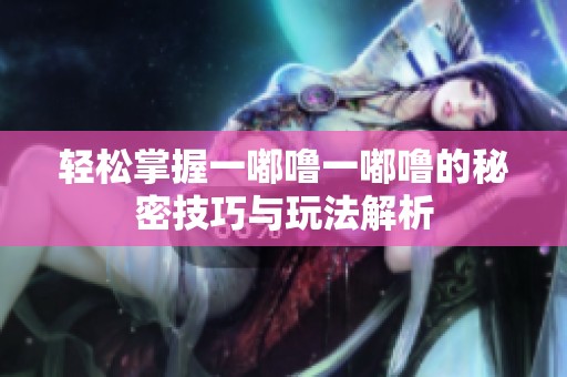 轻松掌握一嘟噜一嘟噜的秘密技巧与玩法解析