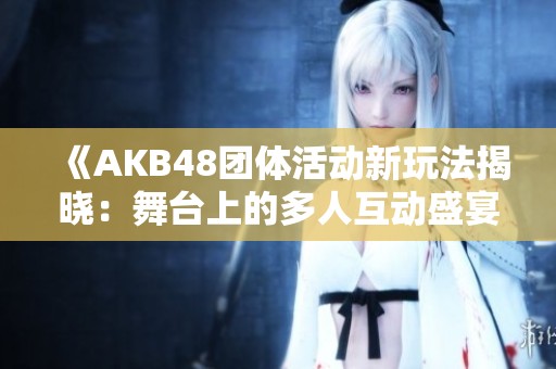 《AKB48团体活动新玩法揭晓：舞台上的多人互动盛宴》