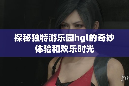 探秘独特游乐园hgl的奇妙体验和欢乐时光
