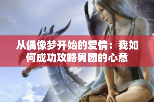 从偶像梦开始的爱情：我如何成功攻略男团的心意