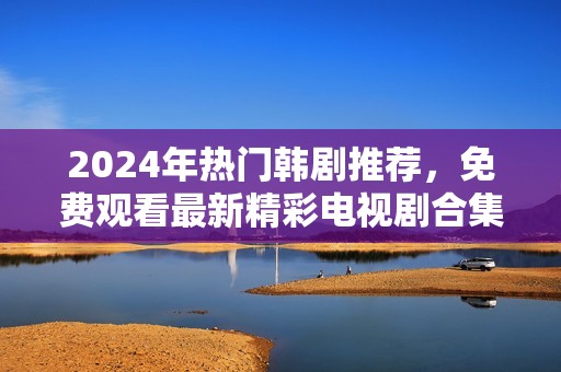 2024年热门韩剧推荐，免费观看最新精彩电视剧合集