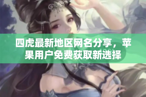 四虎最新地区网名分享，苹果用户免费获取新选择