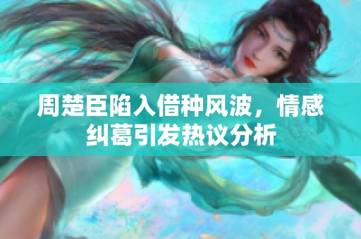 周楚臣陷入借种风波，情感纠葛引发热议分析