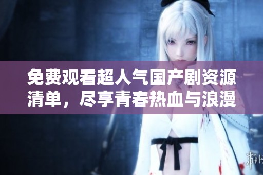免费观看超人气国产剧资源清单，尽享青春热血与浪漫故事