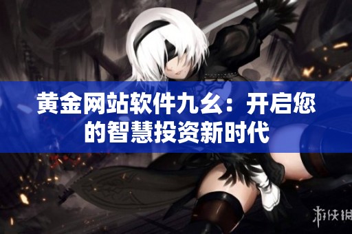 黄金网站软件九幺：开启您的智慧投资新时代