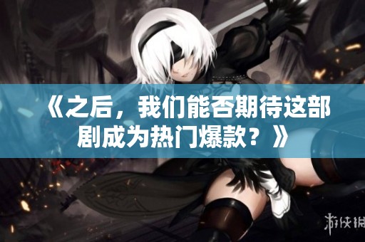 《之后，我们能否期待这部剧成为热门爆款？》