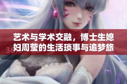艺术与学术交融，博士生媳妇周莹的生活琐事与追梦旅程