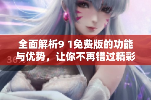 全面解析9 1免费版的功能与优势，让你不再错过精彩体验